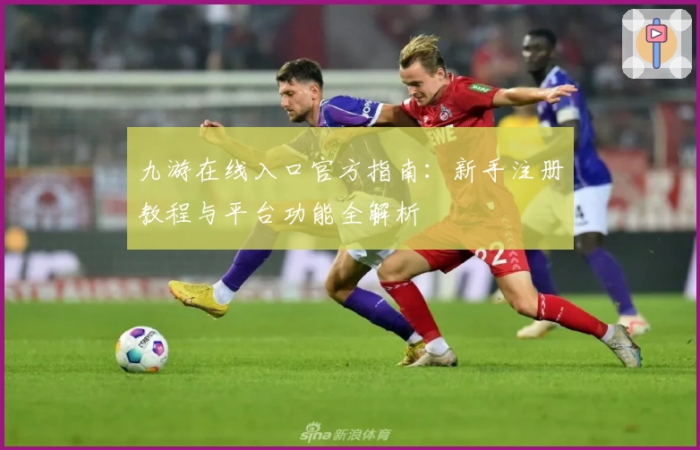 九游在线入口官方指南：新手注册教程与平台功能全解析