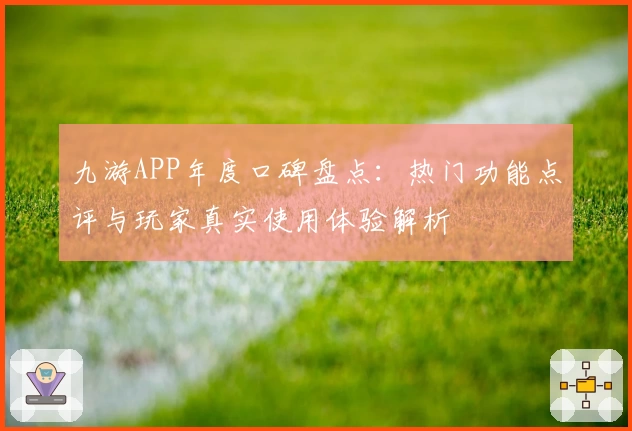 九游APP年度口碑盘点：热门功能点评与玩家真实使用体验解析