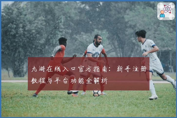 九游在线入口官方指南：新手注册教程与平台功能全解析