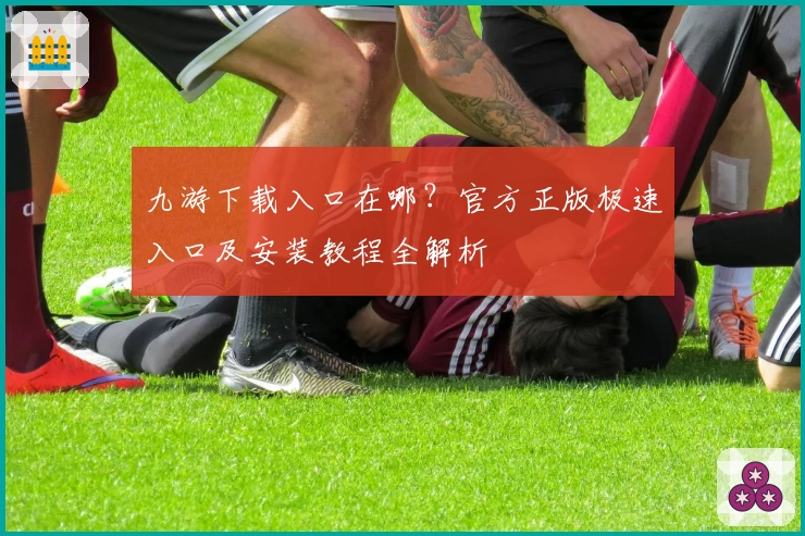 九游下载入口在哪？官方正版极速入口及安装教程全解析