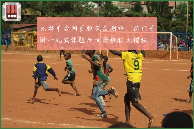 九游平台网页版深度测评：热门手游一站式体验与注册教程大揭秘