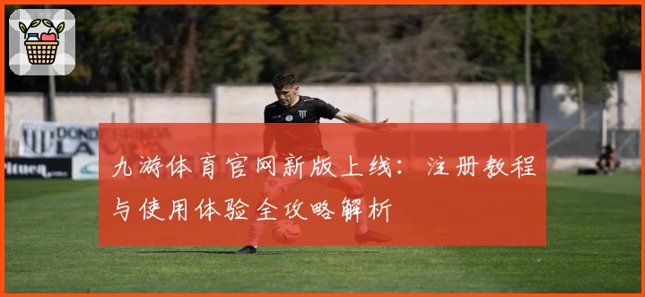 九游体育官网新版上线：注册教程与使用体验全攻略解析