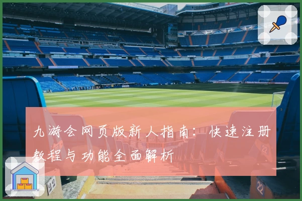 九游会网页版新人指南：快速注册教程与功能全面解析