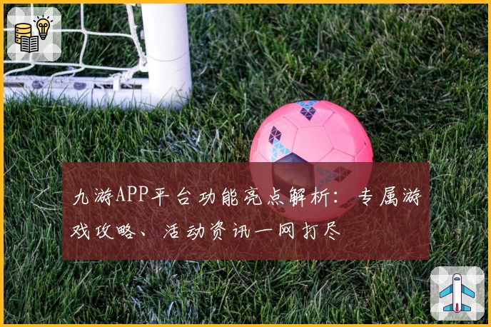 九游APP平台功能亮点解析:专属游戏攻略、活动资讯一网打尽