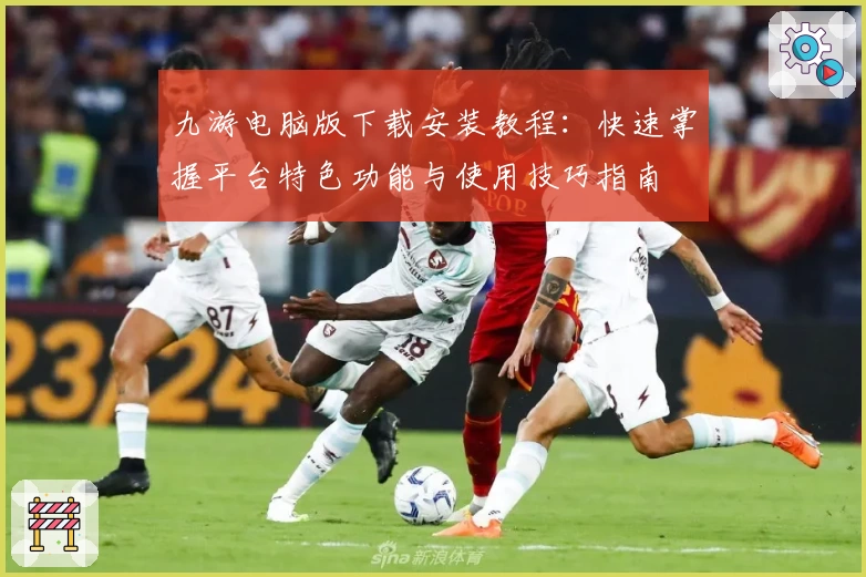 九游电脑版下载安装教程：快速掌握平台特色功能与使用技巧指南