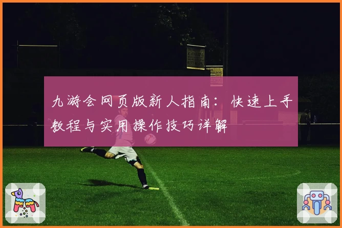 九游会网页版新人指南：快速上手教程与实用操作技巧详解