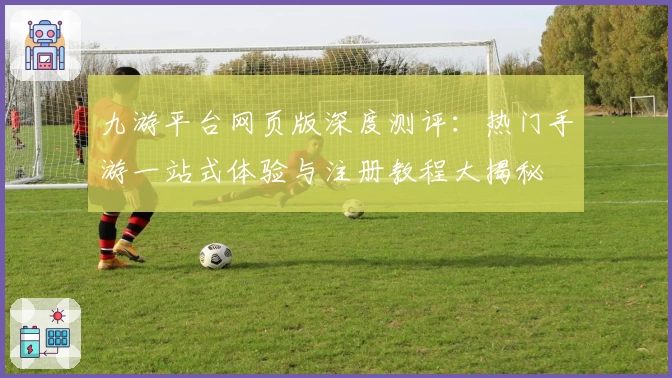 九游平台网页版深度测评：热门手游一站式体验与注册教程大揭秘
