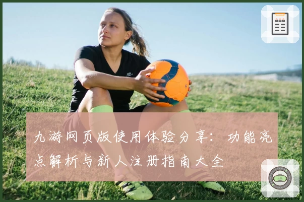 九游网页版使用体验分享:功能亮点解析与新人注册指南大全