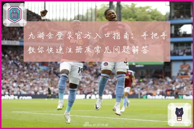 九游会登录官方入口指南:手把手教你快速注册及常见问题解答