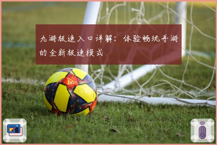 九游极速入口详解：体验畅玩手游的全新极速模式