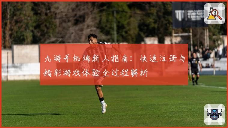 九游手机端新人指南：快速注册与精彩游戏体验全过程解析