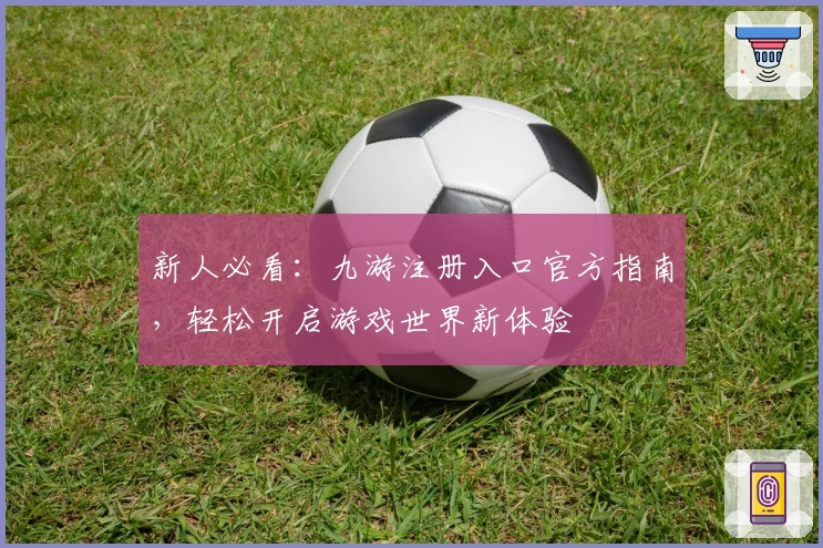 新人必看：九游注册入口官方指南，轻松开启游戏世界新体验