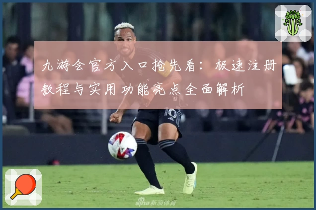 九游会官方入口抢先看：极速注册教程与实用功能亮点全面解析