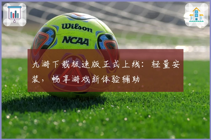 九游下载极速版正式上线：轻量安装，畅享游戏新体验辅助