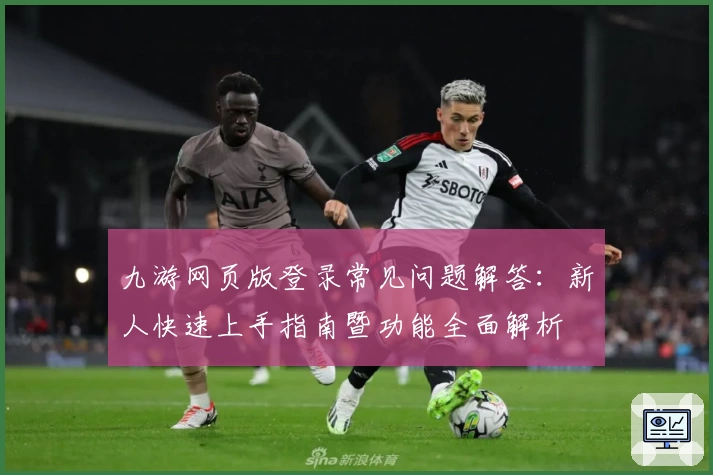 九游网页版登录常见问题解答：新人快速上手指南暨功能全面解析