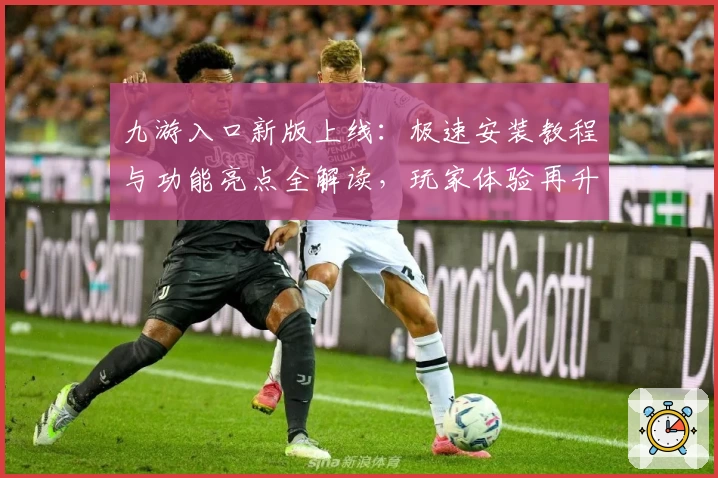 九游入口新版上线：极速安装教程与功能亮点全解读，玩家体验再升级