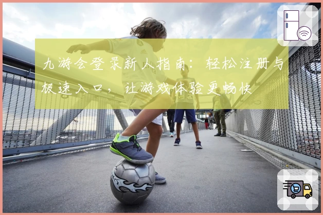 九游会登录新人指南：轻松注册与极速入口，让游戏体验更畅快