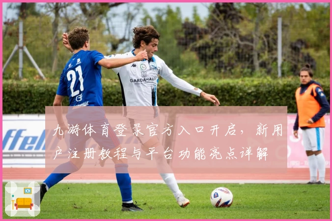 九游体育登录官方入口开启，新用户注册教程与平台功能亮点详解