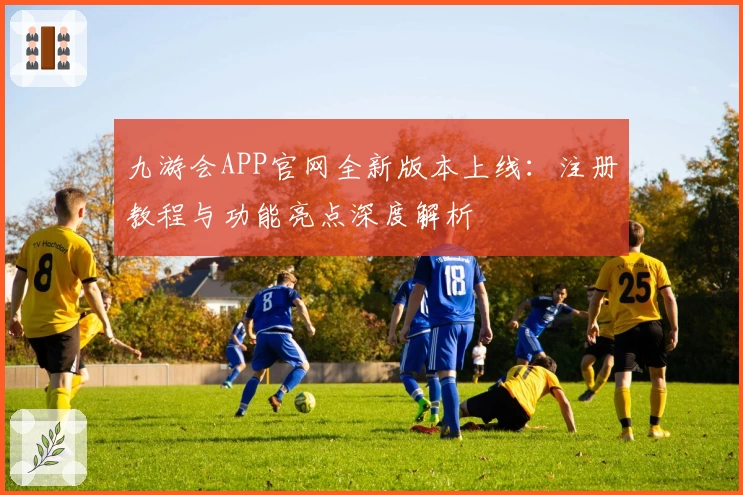九游会APP官网全新版本上线：注册教程与功能亮点深度解析