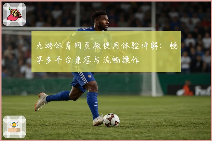 九游体育网页版使用体验详解：畅享多平台兼容与流畅操作