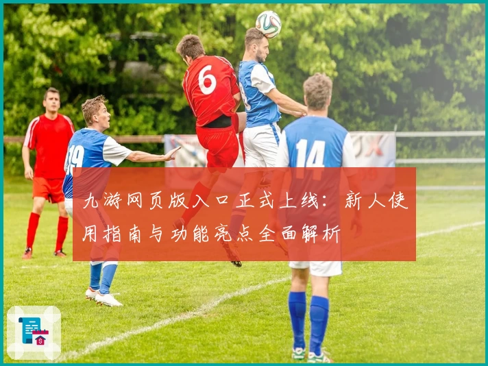 九游网页版入口正式上线：新人使用指南与功能亮点全面解析