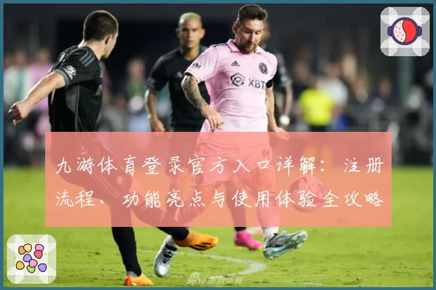九游体育登录官方入口详解：注册流程、功能亮点与使用体验全攻略_1