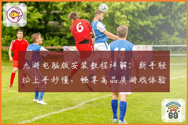 九游电脑版安装教程详解：新手轻松上手秒懂，畅享高品质游戏体验
