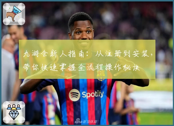九游会新人指南：从注册到安装，带你快速掌握全流程操作秘诀