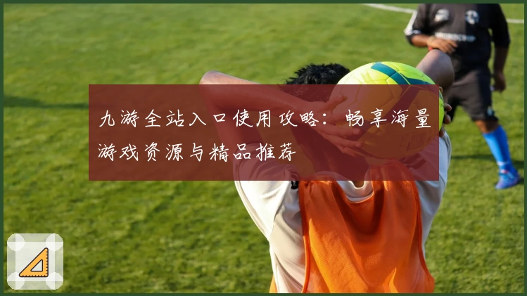 九游全站入口使用攻略：畅享海量游戏资源与精品推荐