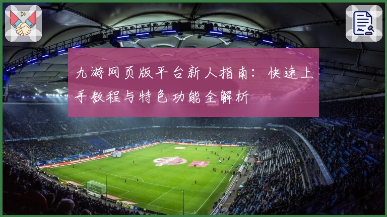 九游网页版平台新人指南:快速上手教程与特色功能全解析