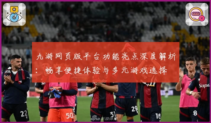 九游网页版平台功能亮点深度解析：畅享便捷体验与多元游戏选择
