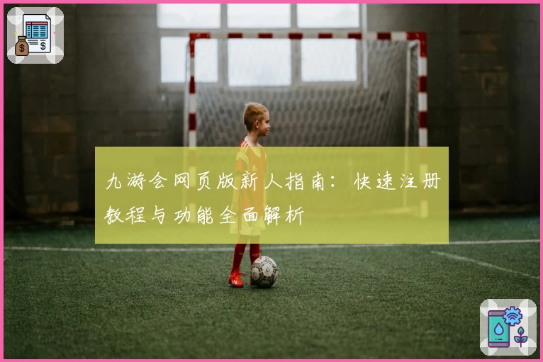 九游会网页版新人指南：快速注册教程与功能全面解析