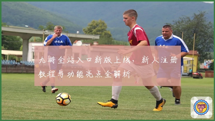九游全站入口新版上线，新人注册教程与功能亮点全解析