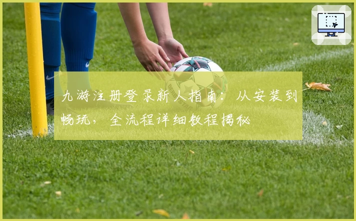 九游注册登录新人指南：从安装到畅玩，全流程详细教程揭秘