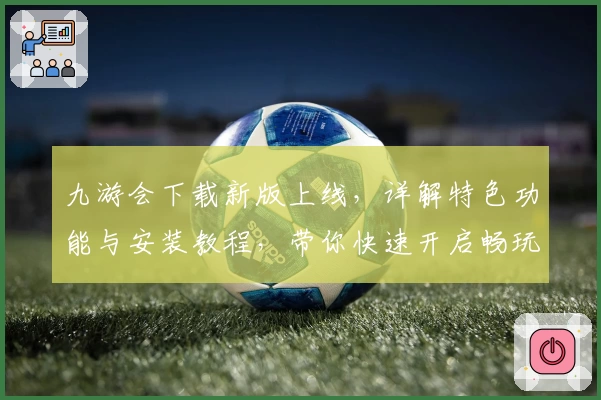 九游会下载新版上线，详解特色功能与安装教程，带你快速开启畅玩之旅