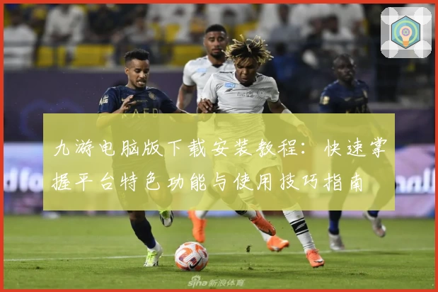 九游电脑版下载安装教程：快速掌握平台特色功能与使用技巧指南