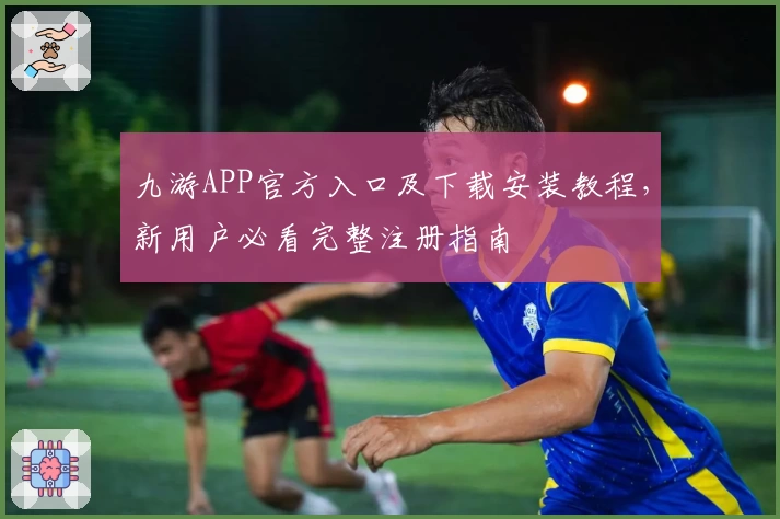 九游APP官方入口及下载安装教程，新用户必看完整注册指南