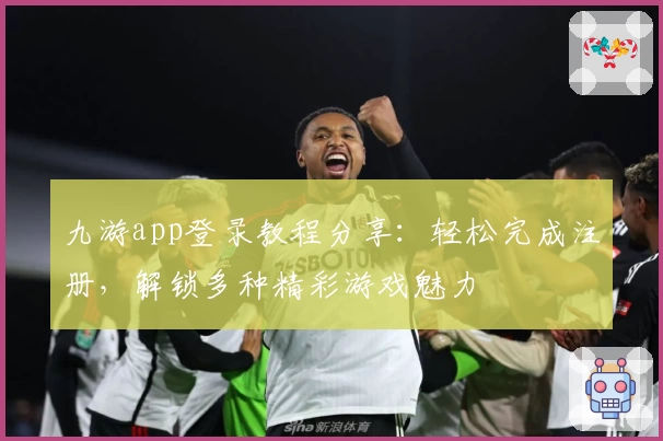 九游app登录教程分享：轻松完成注册，解锁多种精彩游戏魅力