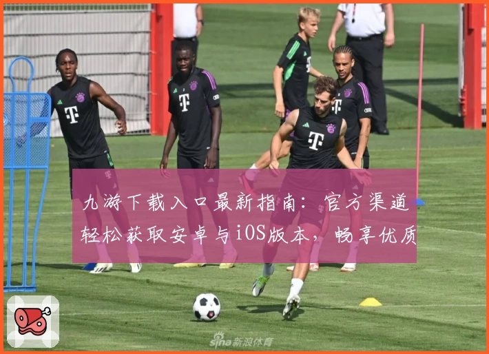 九游下载入口最新指南：官方渠道轻松获取安卓与iOS版本，畅享优质游戏体验