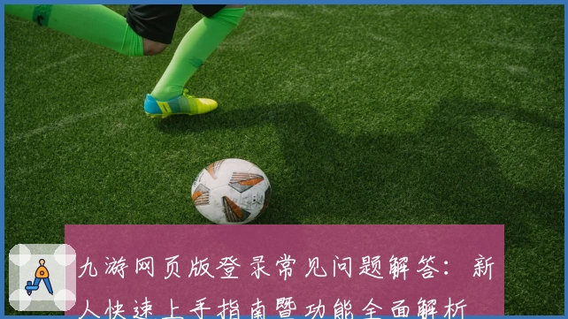 九游网页版登录常见问题解答:新人快速上手指南暨功能全面解析