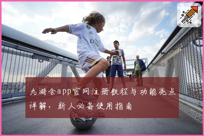 九游会app官网注册教程与功能亮点详解，新人必备使用指南