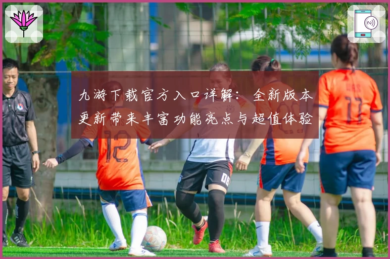 九游下载官方入口详解：全新版本更新带来丰富功能亮点与超值体验