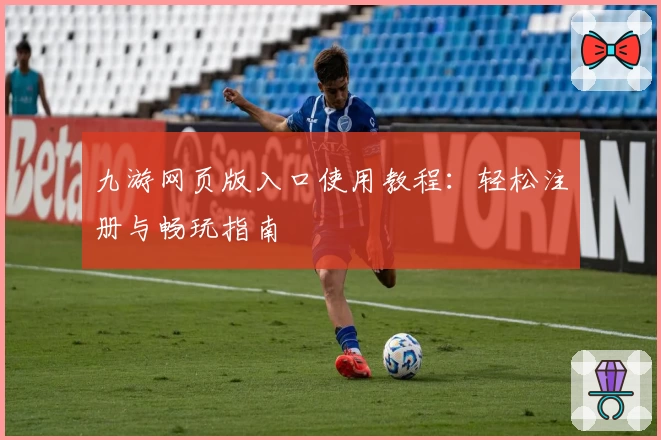 九游网页版入口使用教程:轻松注册与畅玩指南
