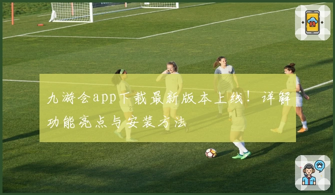 九游会app下载最新版本上线!详解功能亮点与安装方法