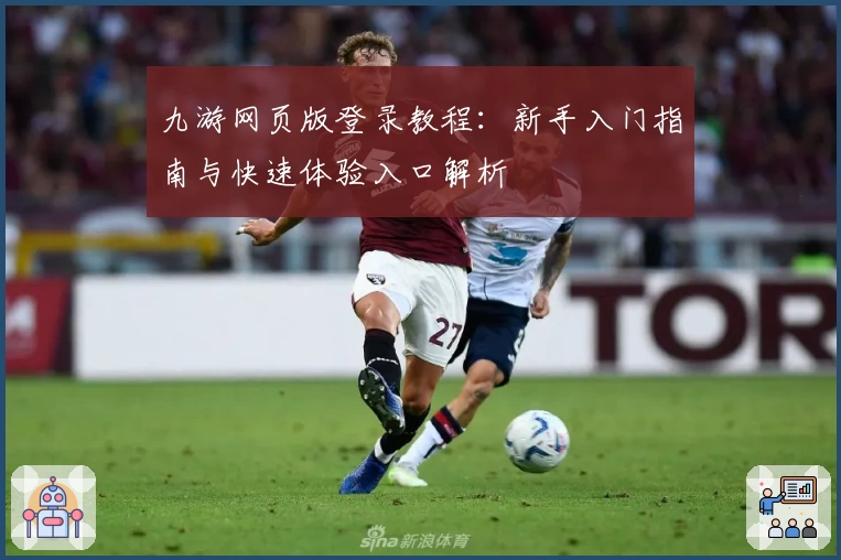 九游网页版登录教程：新手入门指南与快速体验入口解析