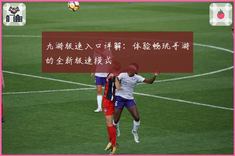 九游极速入口详解：体验畅玩手游的全新极速模式