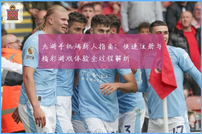 九游手机端新人指南：快速注册与精彩游戏体验全过程解析