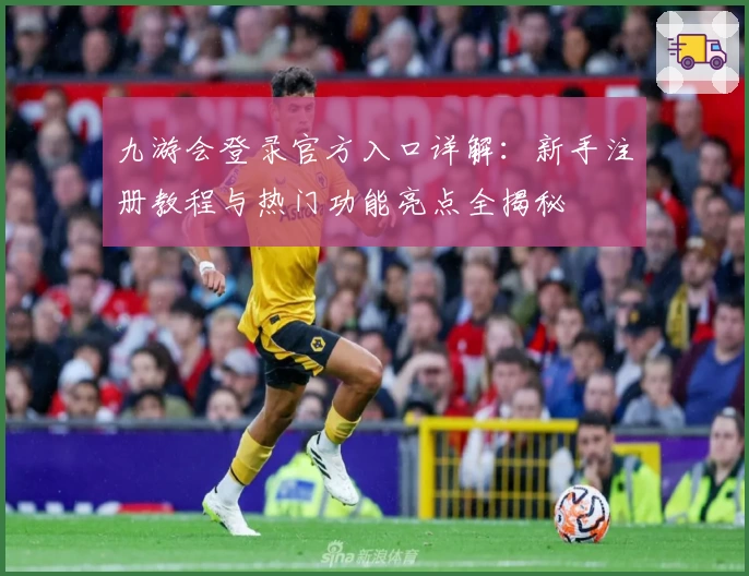 九游会登录官方入口详解：新手注册教程与热门功能亮点全揭秘