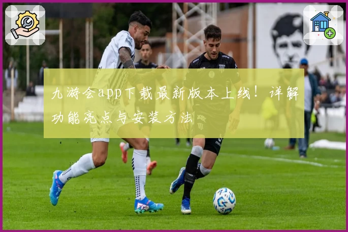 九游会app下载最新版本上线!详解功能亮点与安装方法