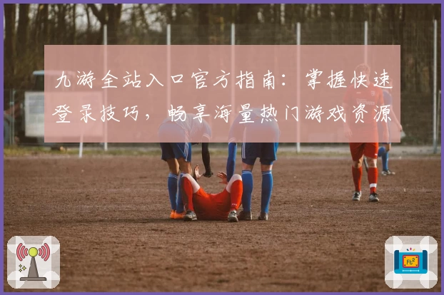 九游全站入口官方指南：掌握快速登录技巧，畅享海量热门游戏资源体验